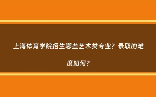 上海体育学院招生哪些艺术类专业？录取的难度如何？