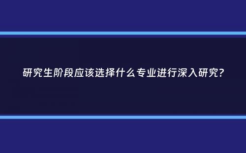 研究生阶段应该选择什么专业进行深入研究？