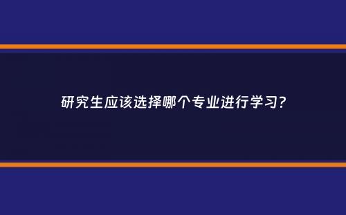 研究生应该选择哪个专业进行学习？