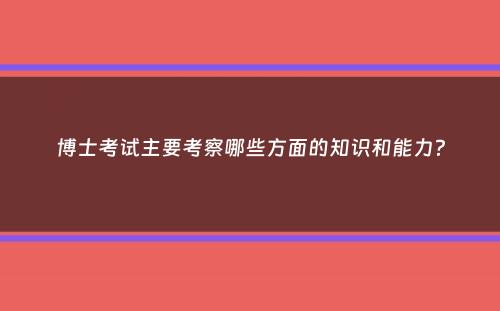 博士考试主要考察哪些方面的知识和能力？