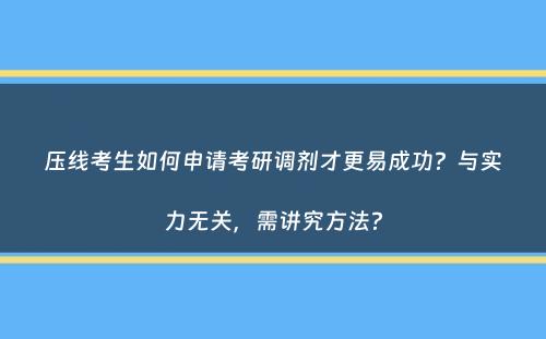 压线考生如何申请考研调剂才更易成功？与实力无关，需讲究方法？