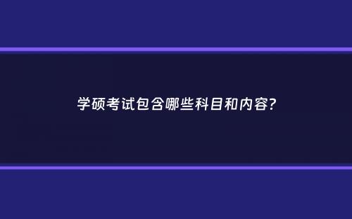 学硕考试包含哪些科目和内容？