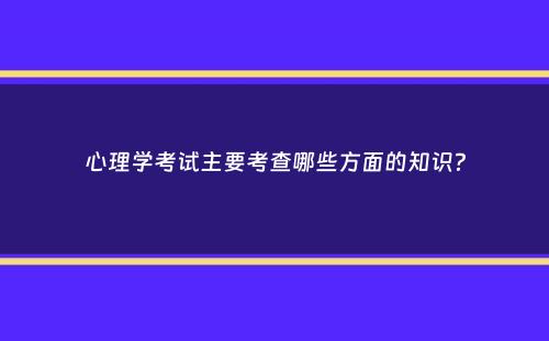 心理学考试主要考查哪些方面的知识？