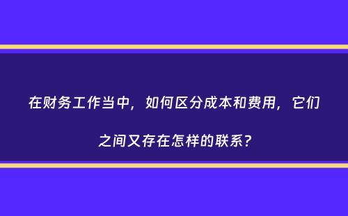 在财务工作当中，如何区分成本和费用，它们之间又存在怎样的联系？