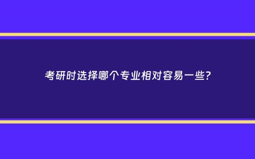 考研时选择哪个专业相对容易一些？