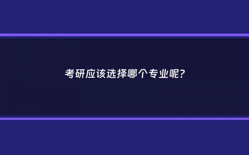 考研应该选择哪个专业呢？