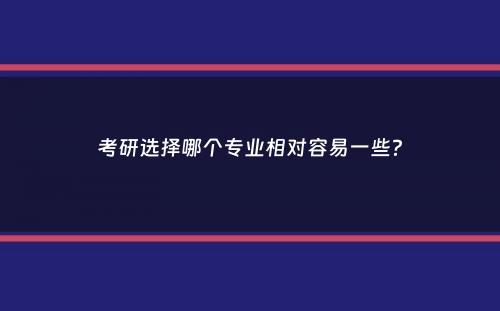 考研选择哪个专业相对容易一些？