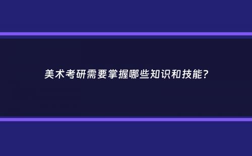 美术考研需要掌握哪些知识和技能？