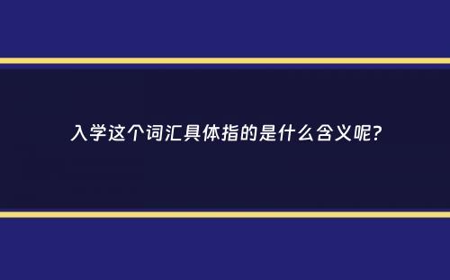 入学这个词汇具体指的是什么含义呢？