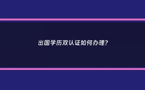 出国学历双认证如何办理？