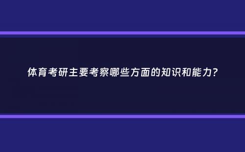 体育考研主要考察哪些方面的知识和能力？