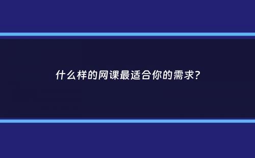 什么样的网课最适合你的需求？