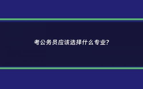 考公务员应该选择什么专业？