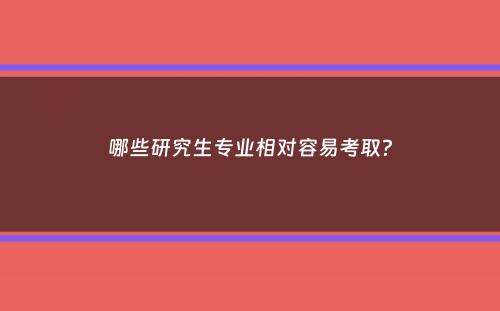 哪些研究生专业相对容易考取？