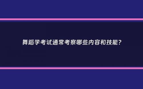 舞蹈学考试通常考察哪些内容和技能？