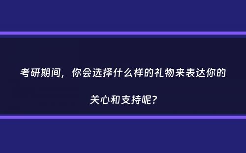 考研期间，你会选择什么样的礼物来表达你的关心和支持呢？