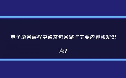 电子商务课程中通常包含哪些主要内容和知识点？