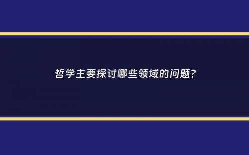 哲学主要探讨哪些领域的问题？