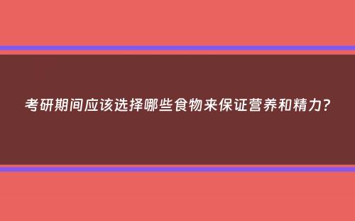 考研期间应该选择哪些食物来保证营养和精力？