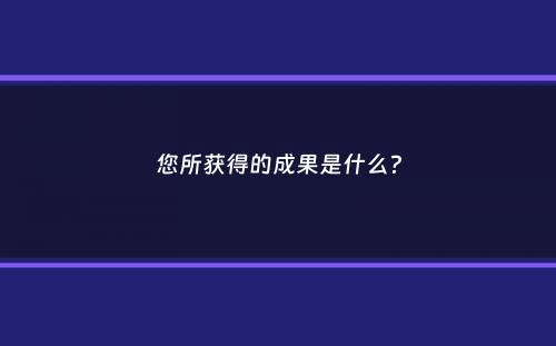 您所获得的成果是什么？