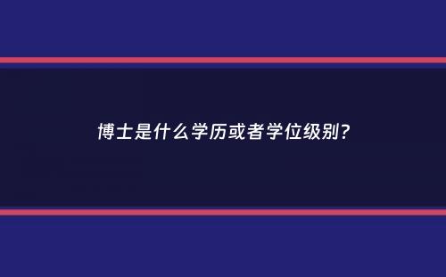 博士是什么学历或者学位级别？