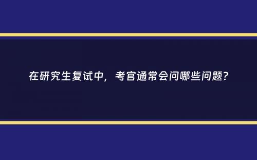 在研究生复试中，考官通常会问哪些问题？