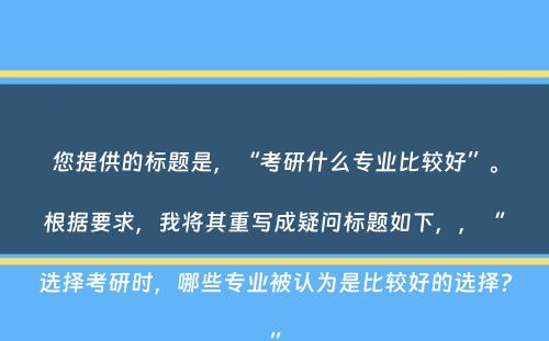 您提供的标题是，“考研什么专业比较好”。根据要求，我将其重写成疑问标题如下，，“选择考研时，哪些专业被认为是比较好的选择？”