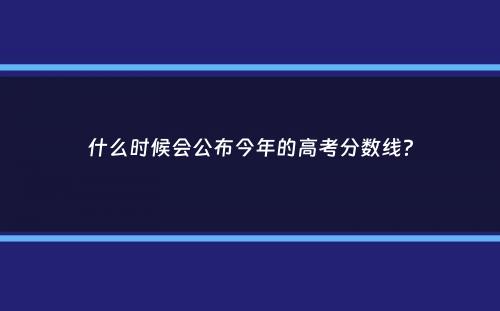 什么时候会公布今年的高考分数线？