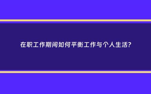 在职工作期间如何平衡工作与个人生活？