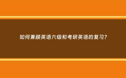 如何兼顾英语六级和考研英语的复习？