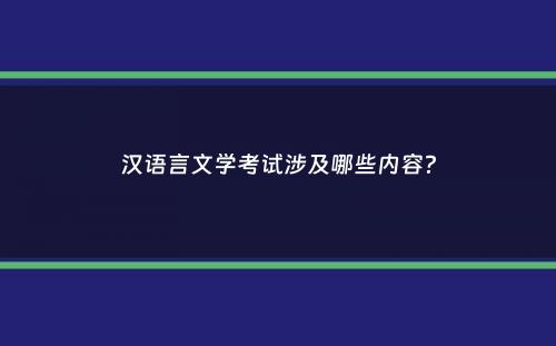 汉语言文学考试涉及哪些内容？