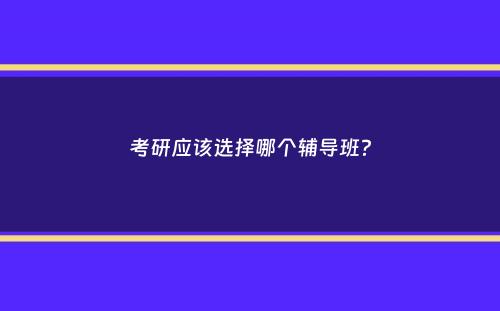 考研应该选择哪个辅导班？