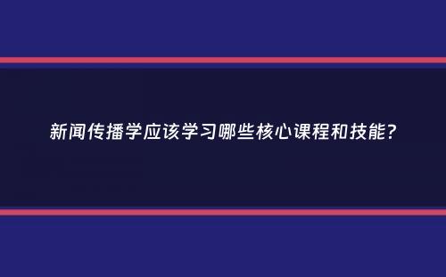 新闻传播学应该学习哪些核心课程和技能？