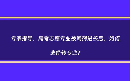 专家指导，高考志愿专业被调剂进校后，如何选择转专业？