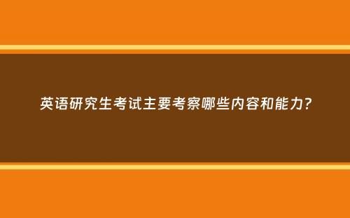 英语研究生考试主要考察哪些内容和能力？