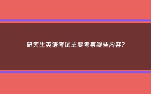 研究生英语考试主要考察哪些内容？