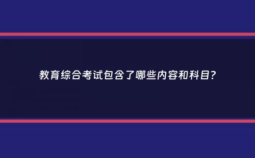 教育综合考试包含了哪些内容和科目？