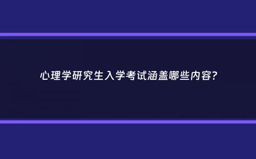 心理学研究生入学考试涵盖哪些内容？