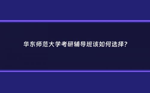 华东师范大学考研辅导班该如何选择？