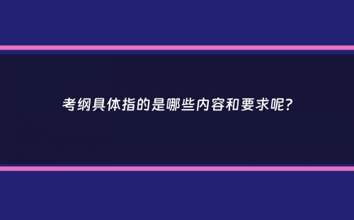 考纲具体指的是哪些内容和要求呢？