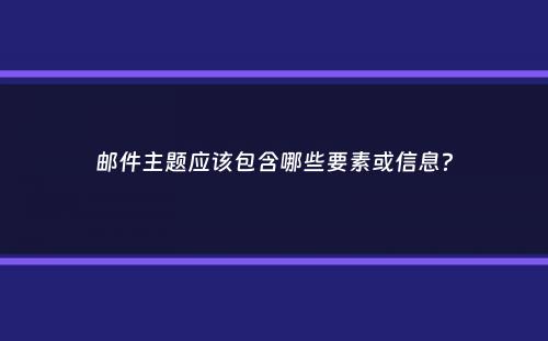 邮件主题应该包含哪些要素或信息？