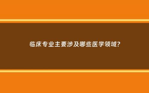 临床专业主要涉及哪些医学领域？