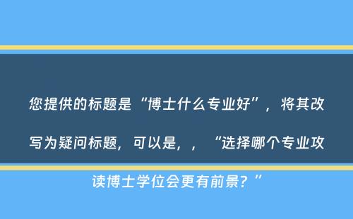 您提供的标题是“博士什么专业好”，将其改写为疑问标题，可以是，，“选择哪个专业攻读博士学位会更有前景？”