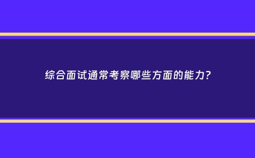 综合面试通常考察哪些方面的能力？