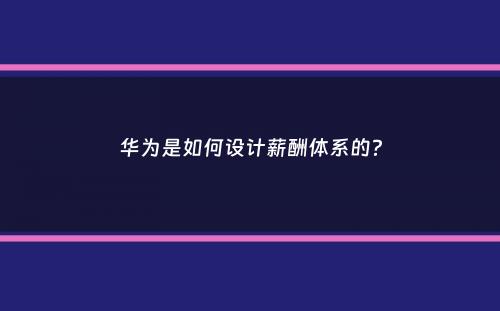 华为是如何设计薪酬体系的？