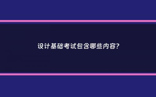 设计基础考试包含哪些内容？