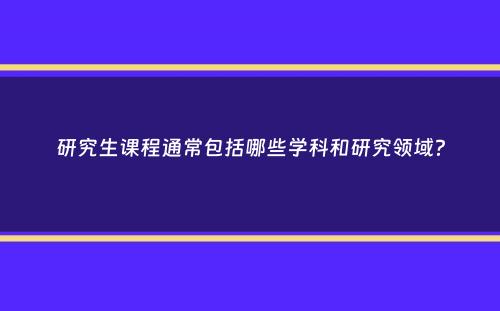 研究生课程通常包括哪些学科和研究领域？