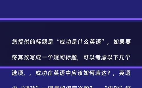 您提供的标题是“成功是什么英语”，如果要将其改写成一个疑问标题，可以考虑以下几个选项，，成功在英语中应该如何表达？，英语中“成功”一词是如何定义的？，“成功”这一概念在英语中是如何理解的？，英语中，如何描述一个人取得了成功？，在英语语境下，成功是什么含义？，这些疑问标题都符合字数要求，并且以疑问的形式表达了对“成功”这一概念在英语中的理解和表达方式的探询。