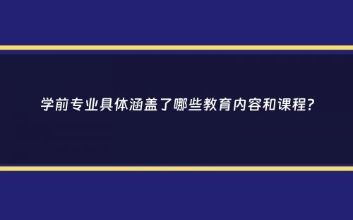 学前专业具体涵盖了哪些教育内容和课程？