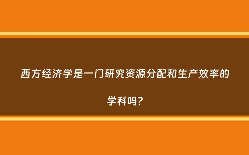 西方经济学是一门研究资源分配和生产效率的学科吗？